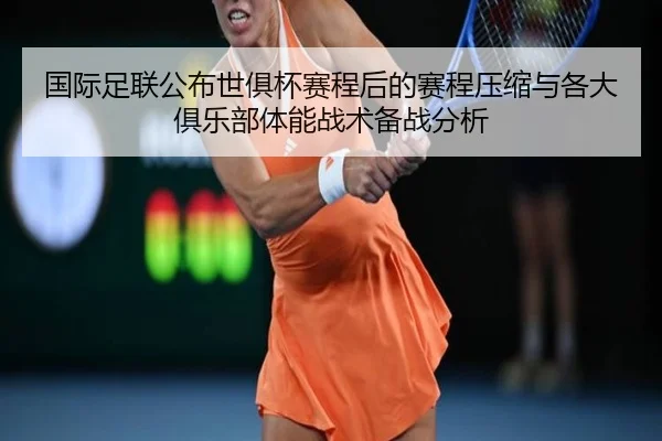 国际足联公布世俱杯赛程后的赛程压缩与各大俱乐部体能战术备战分析