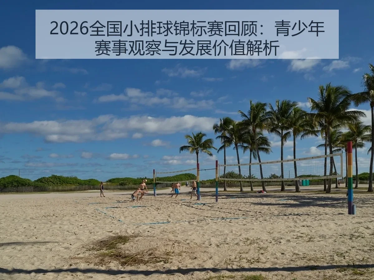 2026全国小排球锦标赛回顾：青少年赛事观察与发展价值解析